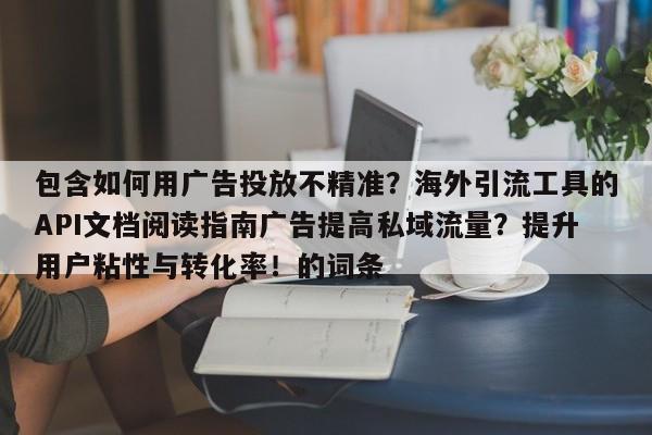 包含如何用广告投放不精准?海外引流工具的API文档阅读指南广告提高私域流量?提升用户粘性与转化率!的词条