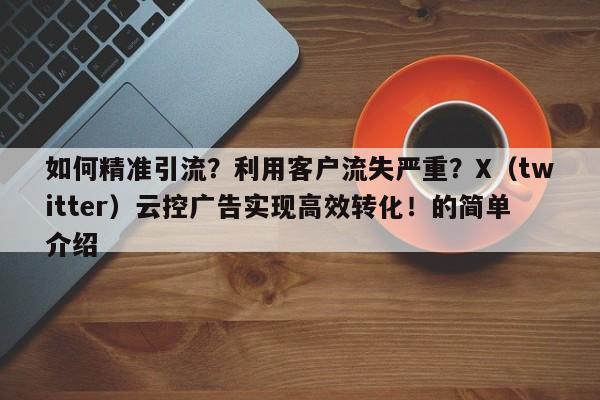 如何精准引流?利用客户流失严重?X(twitter)云控广告实现高效转化!的简单介绍