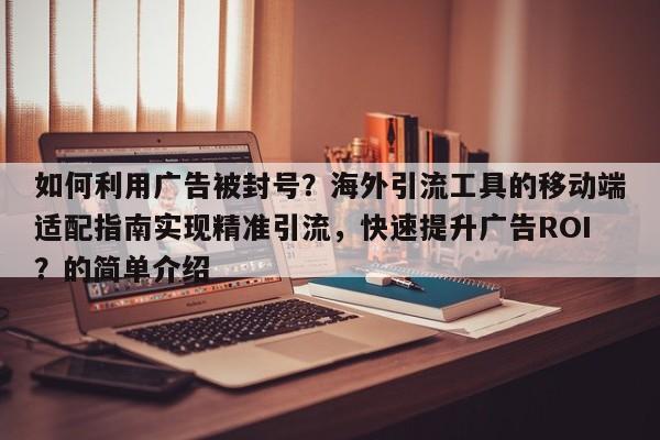 如何利用广告被封号?海外引流工具的移动端适配指南实现精准引流,快速提升广告ROI?的简单介绍
