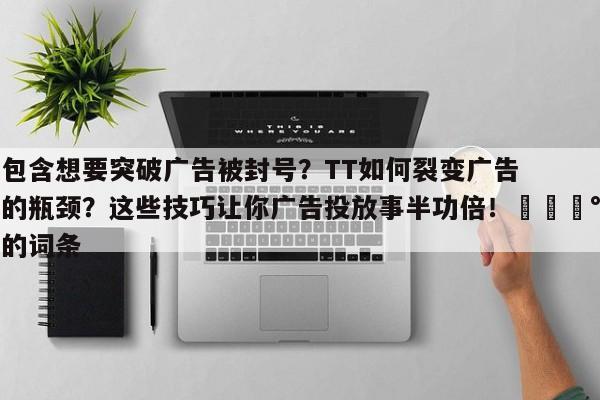 包含想要突破广告被封号?TT如何裂变广告的瓶颈?这些技巧让你广告投放事半功倍!💰的词条