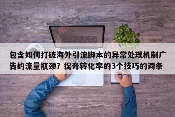 包含如何打破海外引流脚本的异常处理机制广告的流量瓶颈？提升转化率的3个技巧的词条