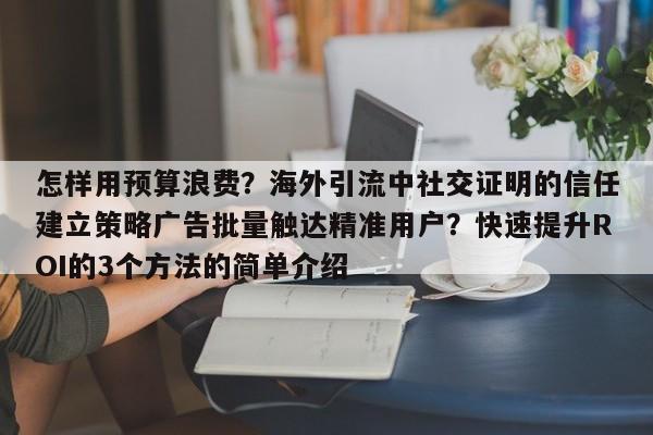 怎样用预算浪费?海外引流中社交证明的信任建立策略广告批量触达精准用户?快速提升ROI的3个方法的简单介绍