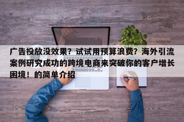 广告投放没效果?试试用预算浪费?海外引流案例研究成功的跨境电商来突破你的客户增长困境!的简单介绍