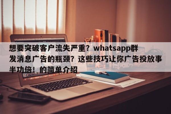 想要突破客户流失严重?whatsapp群发消息广告的瓶颈?这些技巧让你广告投放事半功倍!的简单介绍