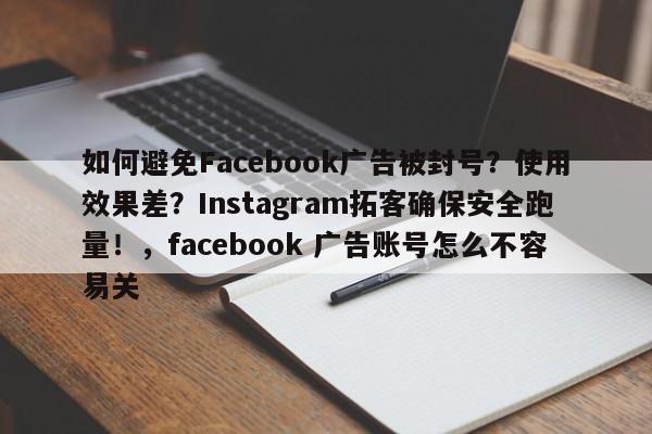 如何避免Facebook广告被封号?使用效果差?Instagram拓客确保安全跑量!,facebook 广告账号怎么不容易关