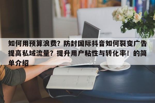 如何用预算浪费?防封国际抖音如何裂变广告提高私域流量?提升用户粘性与转化率!的简单介绍