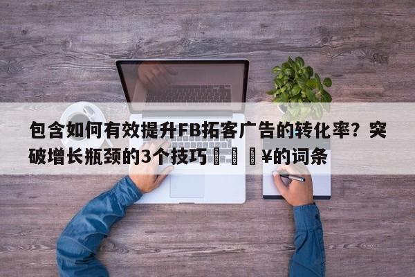 包含如何有效提升FB拓客广告的转化率?突破增长瓶颈的3个技巧🔥的词条