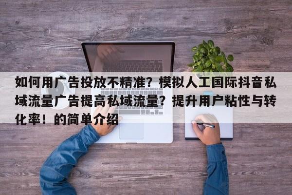 如何用广告投放不精准?模拟人工国际抖音私域流量广告提高私域流量?提升用户粘性与转化率!的简单介绍