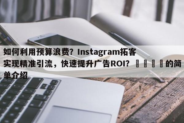 如何利用预算浪费?Instagram拓客实现精准引流,快速提升广告ROI?📣的简单介绍
