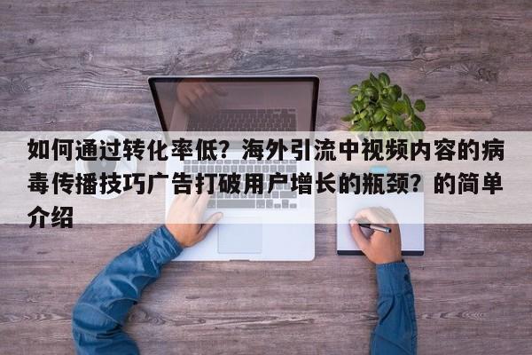 如何通过转化率低?海外引流中视频内容的病毒传播技巧广告打破用户增长的瓶颈?的简单介绍