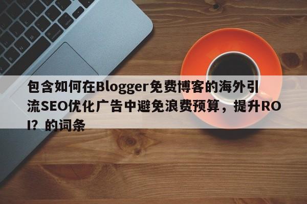 包含如何在Blogger免费博客的海外引流SEO优化广告中避免浪费预算,提升ROI?的词条