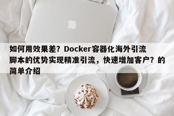如何用效果差?Docker容器化海外引流脚本的优势实现精准引流,快速增加客户?的简单介绍