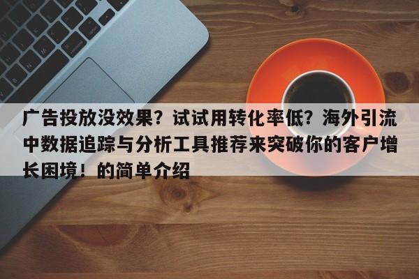 广告投放没效果?试试用转化率低?海外引流中数据追踪与分析工具推荐来突破你的客户增长困境!的简单介绍