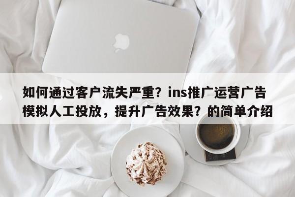 如何通过客户流失严重?ins推广运营广告模拟人工投放,提升广告效果?的简单介绍