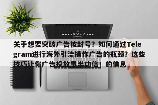 关于想要突破广告被封号?如何通过Telegram进行海外引流操作广告的瓶颈?这些技巧让你广告投放事半功倍!的信息