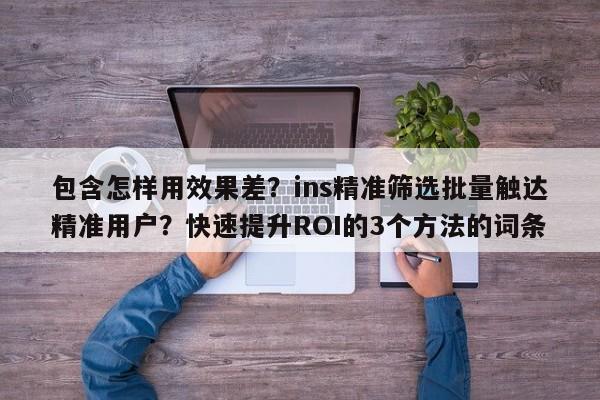 包含怎样用效果差?ins精准筛选批量触达精准用户?快速提升ROI的3个方法的词条