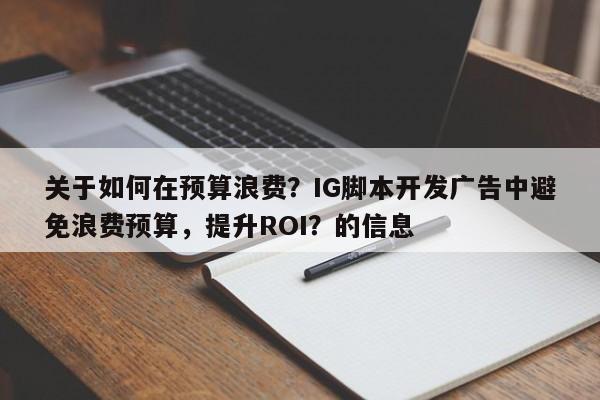 关于如何在预算浪费?IG脚本开发广告中避免浪费预算,提升ROI?的信息