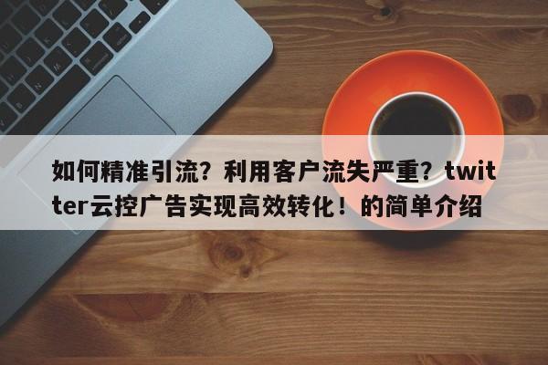 如何精准引流?利用客户流失严重?twitter云控广告实现高效转化!的简单介绍