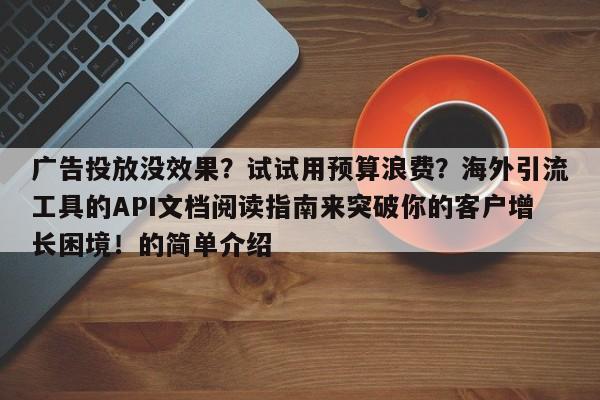 广告投放没效果?试试用预算浪费?海外引流工具的API文档阅读指南来突破你的客户增长困境!的简单介绍