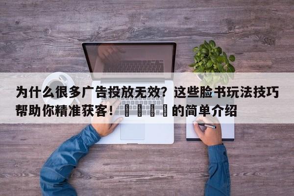 为什么很多广告投放无效?这些脸书玩法技巧帮助你精准获客!🎯的简单介绍