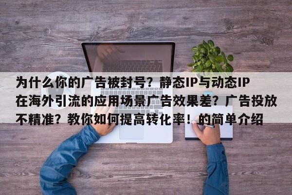 为什么你的广告被封号?静态IP与动态IP在海外引流的应用场景广告效果差?广告投放不精准?教你如何提高转化率!的简单介绍