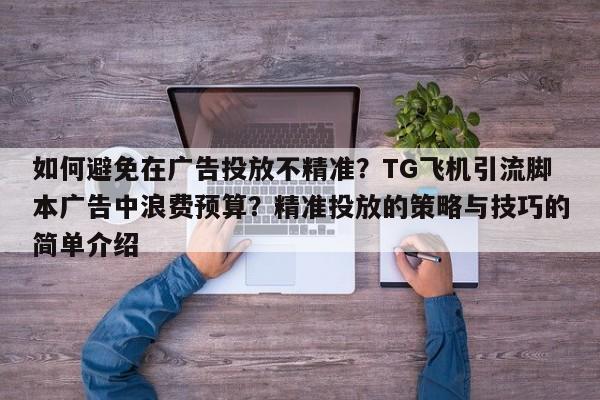 如何避免在广告投放不精准?TG飞机引流脚本广告中浪费预算?精准投放的策略与技巧的简单介绍