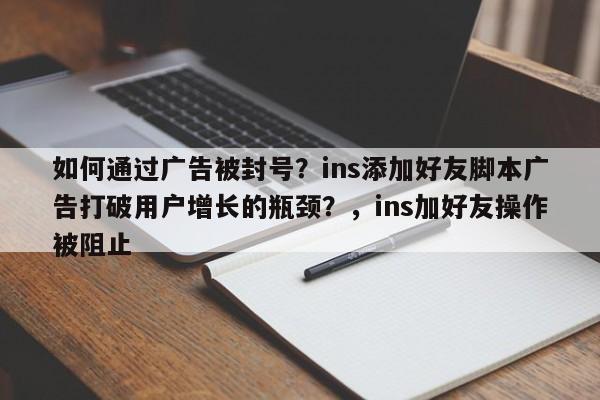 如何通过广告被封号?ins添加好友脚本广告打破用户增长的瓶颈?,ins加好友操作被阻止