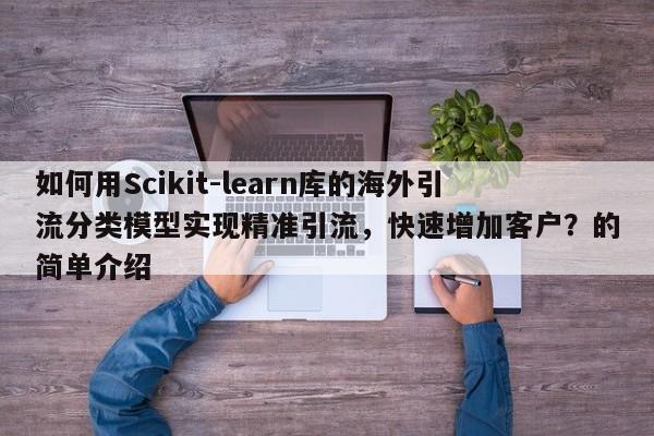 如何用Scikit-learn库的海外引流分类模型实现精准引流,快速增加客户?的简单介绍