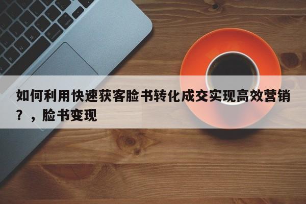 如何利用快速获客脸书转化成交实现高效营销？，脸书变现