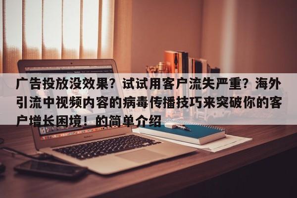 广告投放没效果?试试用客户流失严重?海外引流中视频内容的病毒传播技巧来突破你的客户增长困境!的简单介绍