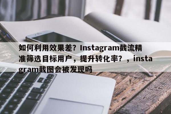 如何利用效果差?Instagram截流精准筛选目标用户,提升转化率?,instagram截图会被发现吗