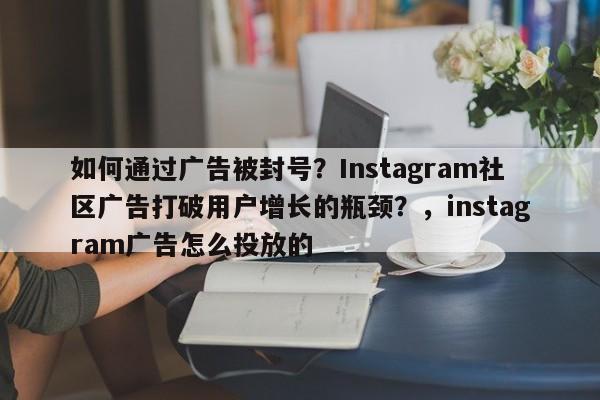 如何通过广告被封号?Instagram社区广告打破用户增长的瓶颈?,instagram广告怎么投放的