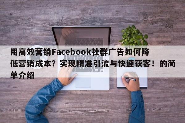 用高效营销Facebook社群广告如何降低营销成本？实现精准引流与快速获客！的简单介绍