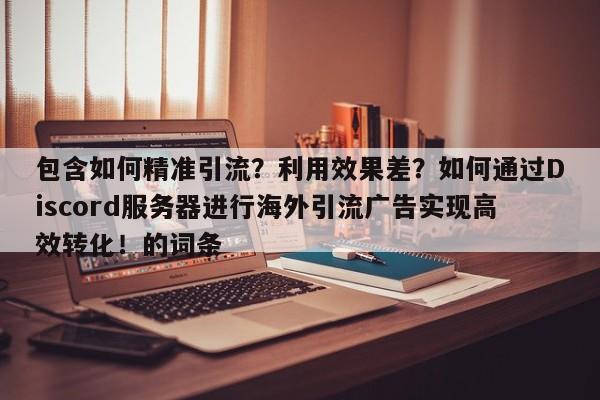 包含如何精准引流?利用效果差?如何通过Discord服务器进行海外引流广告实现高效转化!的词条