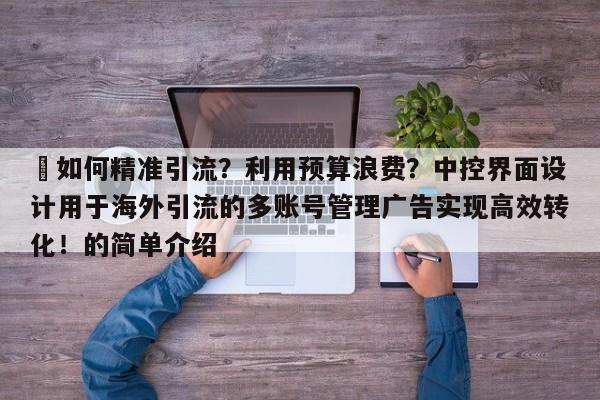 ⚡如何精准引流?利用预算浪费?中控界面设计用于海外引流的多账号管理广告实现高效转化!的简单介绍