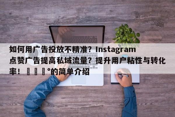 如何用广告投放不精准?Instagram点赞广告提高私域流量?提升用户粘性与转化率!💰的简单介绍