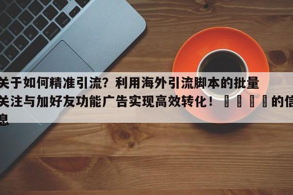 关于如何精准引流?利用海外引流脚本的批量关注与加好友功能广告实现高效转化!🎯的信息