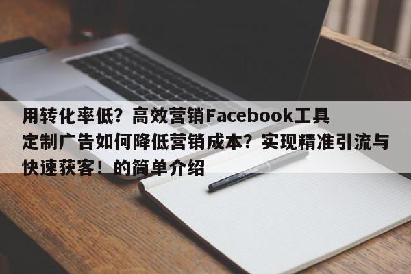 用转化率低？高效营销Facebook工具定制广告如何降低营销成本？实现精准引流与快速获客！的简单介绍