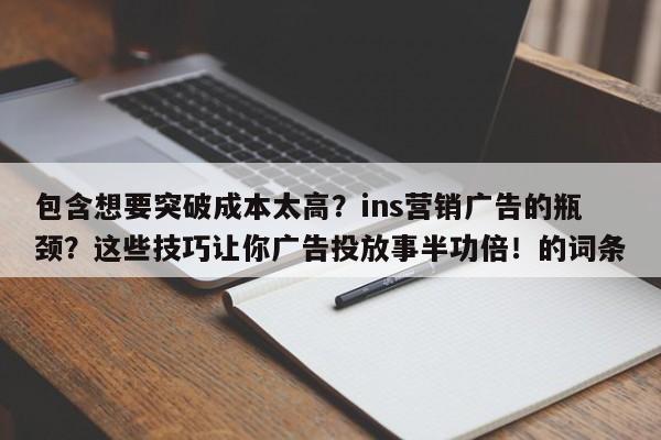 包含想要突破成本太高?ins营销广告的瓶颈?这些技巧让你广告投放事半功倍!的词条