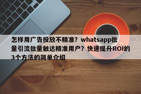怎样用广告投放不精准?whatsapp批量引流批量触达精准用户?快速提升ROI的3个方法的简单介绍