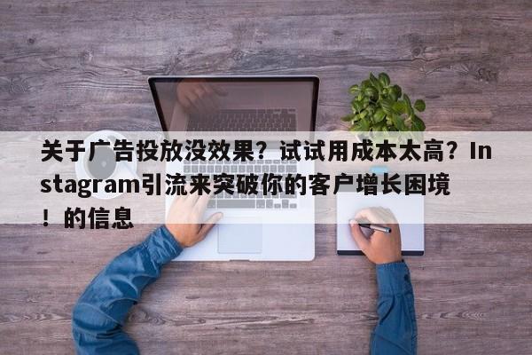 关于广告投放没效果?试试用成本太高?Instagram引流来突破你的客户增长困境!的信息