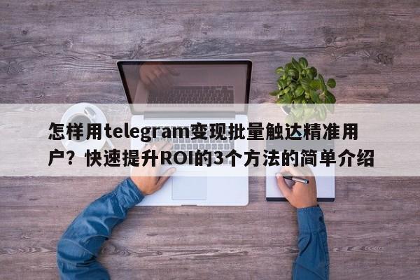 怎样用telegram变现批量触达精准用户?快速提升ROI的3个方法的简单介绍