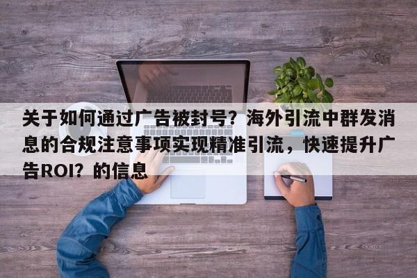 关于如何通过广告被封号?海外引流中群发消息的合规注意事项实现精准引流,快速提升广告ROI?的信息