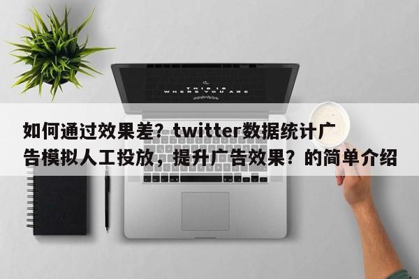 如何通过效果差？twitter数据统计广告模拟人工投放，提升广告效果？的简单介绍