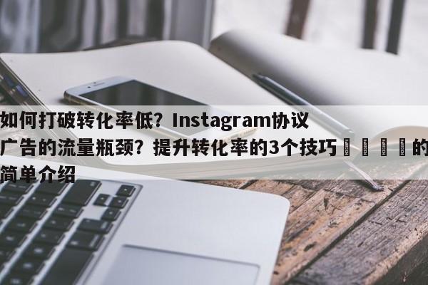 如何打破转化率低？Instagram协议广告的流量瓶颈？提升转化率的3个技巧📈的简单介绍