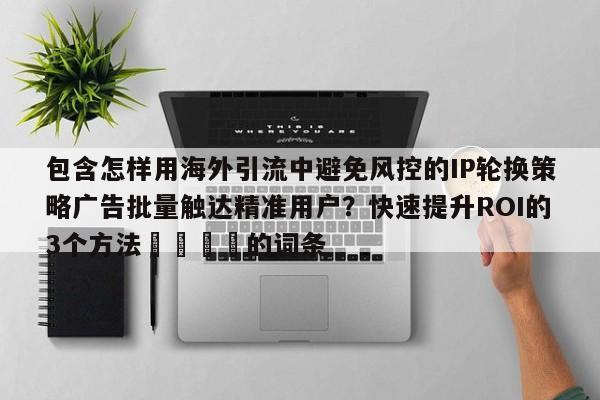 包含怎样用海外引流中避免风控的IP轮换策略广告批量触达精准用户?快速提升ROI的3个方法📈的词条
