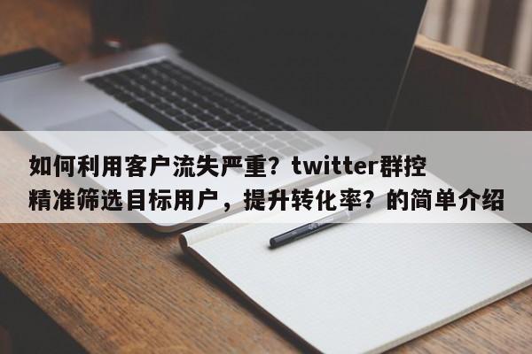 如何利用客户流失严重？twitter群控精准筛选目标用户，提升转化率？的简单介绍
