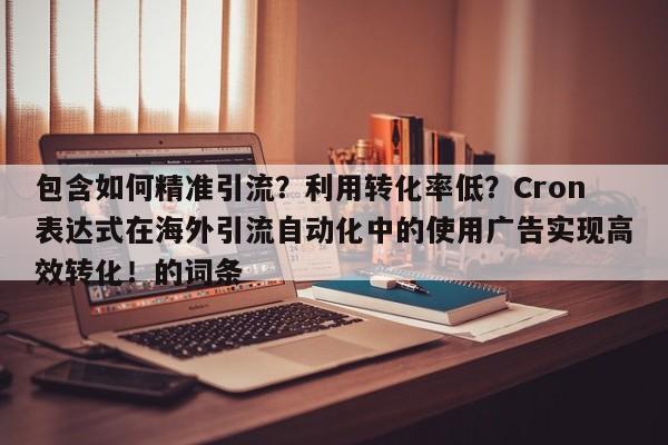 包含如何精准引流?利用转化率低?Cron表达式在海外引流自动化中的使用广告实现高效转化!的词条