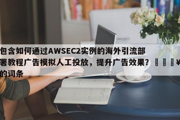 包含如何通过AWSEC2实例的海外引流部署教程广告模拟人工投放,提升广告效果?💥的词条