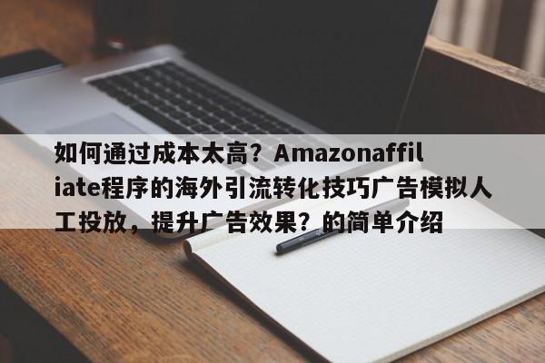 如何通过成本太高?Amazonaffiliate程序的海外引流转化技巧广告模拟人工投放,提升广告效果?的简单介绍